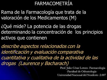FARMACOMETRÍA Rama de la Farmacología que trata de la valoración de los Medicamentos (M) ¿Qué mide? La potencia de las drogas determinando la concentración.