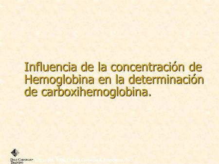 Influencia de la concentración de Hemoglobina en la determinación de carboxihemoglobina. Copyright, 1996 © Dale Carnegie & Associates, Inc.