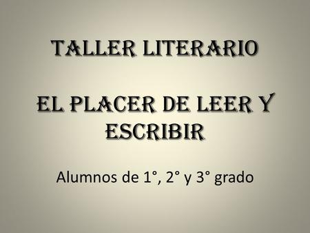 Primer grado. Taller Literario El placer de leer y escribir Alumnos de 1°, 2° y 3° grado.