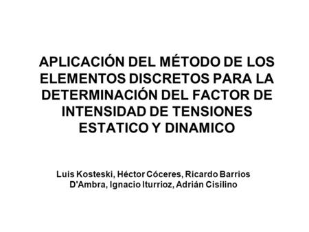 APLICACIÓN DEL MÉTODO DE LOS ELEMENTOS DISCRETOS PARA LA DETERMINACIÓN DEL FACTOR DE INTENSIDAD DE TENSIONES ESTATICO Y DINAMICO Luis Kosteski, Héctor.