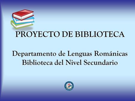 PROYECTO DE BIBLIOTECA Departamento de Lenguas Románicas Biblioteca del Nivel Secundario.