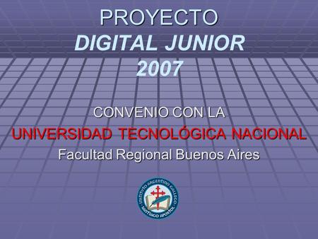 PROYECTO PROYECTO DIGITAL JUNIOR 2007 CONVENIO CON LA UNIVERSIDAD TECNOLÓGICA NACIONAL Facultad Regional Buenos Aires.