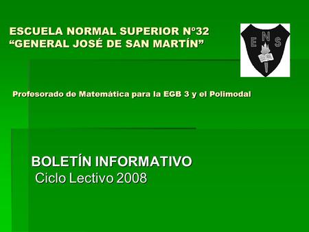 ESCUELA NORMAL SUPERIOR Nº32 GENERAL JOSÉ DE SAN MARTÍN Profesorado de Matemática para la EGB 3 y el Polimodal BOLETÍN INFORMATIVO Ciclo Lectivo 2008.