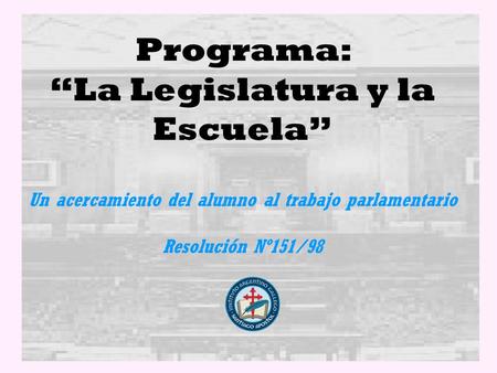 Programa: La Legislatura y la Escuela Un acercamiento del alumno al trabajo parlamentario Resolución Nº151/98.