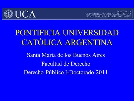 PONTIFICIA UNIVERSIDAD CATÓLICA ARGENTINA Santa María de los Buenos Aires Facultad de Derecho Derecho Público I-Doctorado 2011.