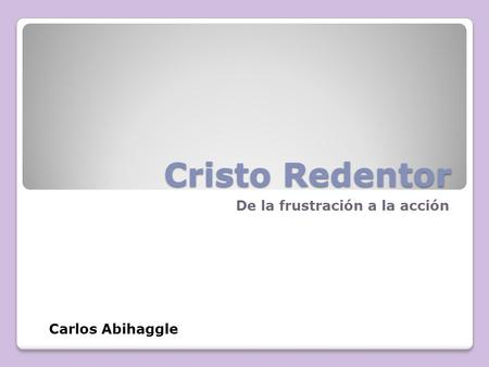 Cristo Redentor De la frustración a la acción Carlos Abihaggle.
