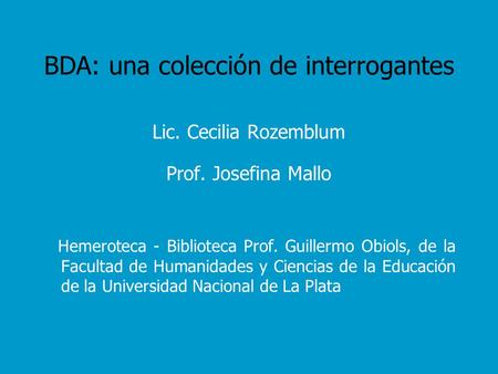 BDA: una colección de interrogantes Lic. Cecilia Rozemblum Prof. Josefina Mallo Hemeroteca - Biblioteca Prof. Guillermo Obiols, de la Facultad de Humanidades.
