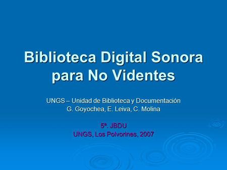 Biblioteca Digital Sonora para No Videntes UNGS – Unidad de Biblioteca y Documentación G. Goyochea, E. Leiva, C. Molina 5ª. JBDU UNGS, Los Polvorines,