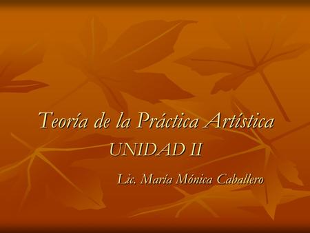 Teoría de la Práctica Artística UNIDAD II Lic. María Mónica Caballero