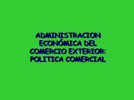 ADMINISTRACION ECONÓMICA DEL COMERCIO EXTERIOR: POLITICA COMERCIAL