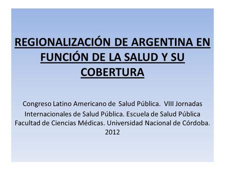REGIONALIZACIÓN DE ARGENTINA EN FUNCIÓN DE LA SALUD Y SU COBERTURA Congreso Latino Americano de Salud Pública. VIII Jornadas Internacionales de Salud.