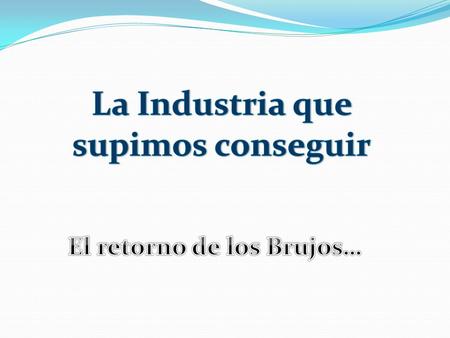 La Industria que supimos conseguir El retorno de los Brujos…