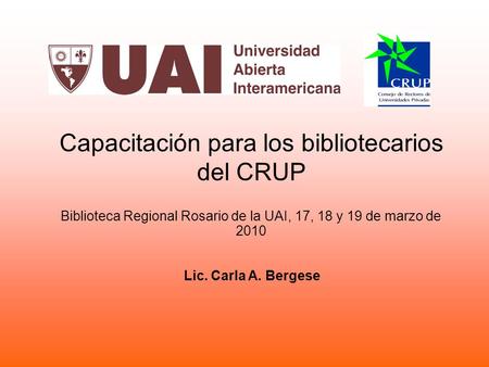 Capacitación para los bibliotecarios del CRUP Biblioteca Regional Rosario de la UAI, 17, 18 y 19 de marzo de 2010 Lic. Carla A. Bergese.