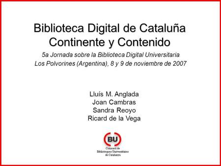Biblioteca Digital de Cataluña Continente y Contenido 5a Jornada sobre la Biblioteca Digital Universitaria Los Polvorines (Argentina), 8 y 9 de noviembre.
