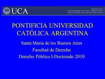PONTIFICIA UNIVERSIDAD CATÓLICA ARGENTINA Santa María de los Buenos Aires Facultad de Derecho Derecho Público I-Doctorado 2010.