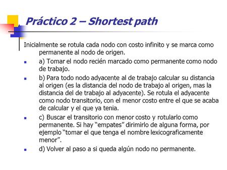 Práctico 2 – Shortest path Inicialmente se rotula cada nodo con costo infinito y se marca como permanente al nodo de origen. a)Tomar el nodo recién marcado.