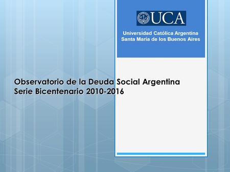 Observatorio de la Deuda Social Argentina Serie Bicentenario 2010-2016 Universidad Católica Argentina Santa María de los Buenos Aires.