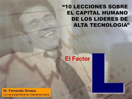 El Factor L 10 LECCIONES SOBRE EL CAPITAL HUMANO DE LOS LIDERES DE ALTA TECNOLOGIA Dr. Fernando Grosso Universidad Abierta Interamericana.