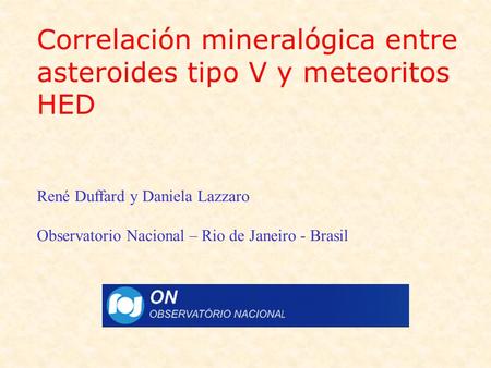 Correlación mineralógica entre asteroides tipo V y meteoritos HED René Duffard y Daniela Lazzaro Observatorio Nacional – Rio de Janeiro - Brasil.