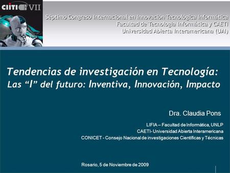 Rosario, 5 de Noviembre de 2009 Tendencias de investigación en Tecnología: Las I del futuro: I nventiva, I nnovación, I mpacto Séptimo Congreso Internacional.