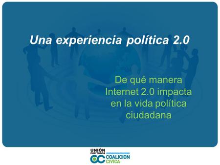 Una experiencia política 2.0 De qué manera Internet 2.0 impacta en la vida política ciudadana.