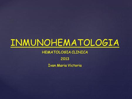INMUNOHEMATOLOGIA HEMATOLOGIA CLINICA 2013 Ivan Maria Victoria.
