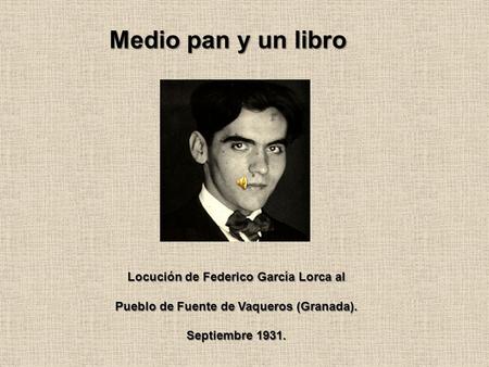 Medio pan y un libro Locución de Federico García Lorca al Pueblo de Fuente de Vaqueros (Granada). Septiembre 1931.