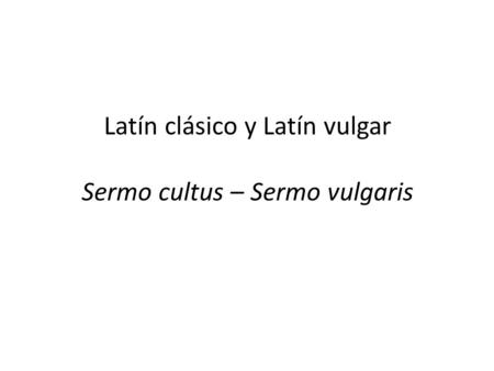Latín clásico y Latín vulgar Sermo cultus – Sermo vulgaris
