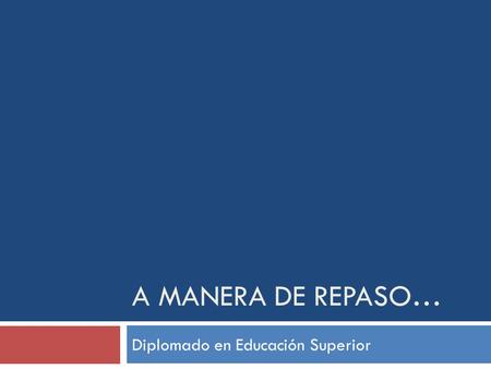 A MANERA DE REPASO… Diplomado en Educación Superior.