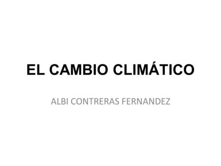 EL CAMBIO CLIMÁTICO ALBI CONTRERAS FERNANDEZ. ¿QUÉ ES EL EFECTO INVERNADERO? El efecto invernadero es un fenómeno natural que ha desarrollado nuestro.