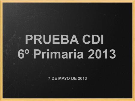 PRUEBA CDI 6º Primaria 2013 7 DE MAYO DE 2013.