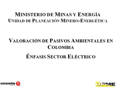 Objetivos del estudio Desarrollar el marco conceptual y metodológico para la valoración de pasivos ambientales en empresas del sector eléctrico Colombiano,