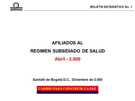 AFILIADOS AL REGIMEN SUBSIDIADO DE SALUD Abril - 2.000 BOLETIN ESTADISTICO No. 1 CAMBIO PARA CONSTRUIR LA PAZ Santafé de Bogotá D.C., Diciembre de 2.000.