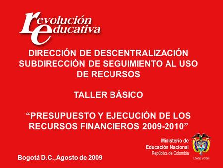 DIRECCIÓN DE DESCENTRALIZACIÓN SUBDIRECCIÓN DE SEGUIMIENTO AL USO DE RECURSOS TALLER BÁSICO PRESUPUESTO Y EJECUCIÓN DE LOS RECURSOS FINANCIEROS 2009-2010.