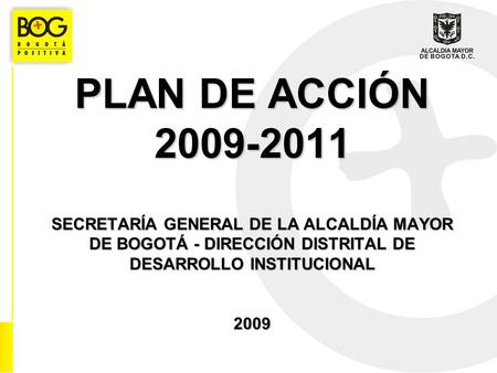 PLAN DE ACCIÓN 2009-2011 SECRETARÍA GENERAL DE LA ALCALDÍA MAYOR DE BOGOTÁ - DIRECCIÓN DISTRITAL DE DESARROLLO INSTITUCIONAL 2009.
