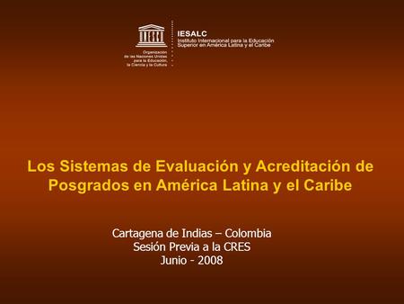 Los Sistemas de Evaluación y Acreditación de Posgrados en América Latina y el Caribe Cartagena de Indias – Colombia Sesión Previa a la CRES Junio - 2008.