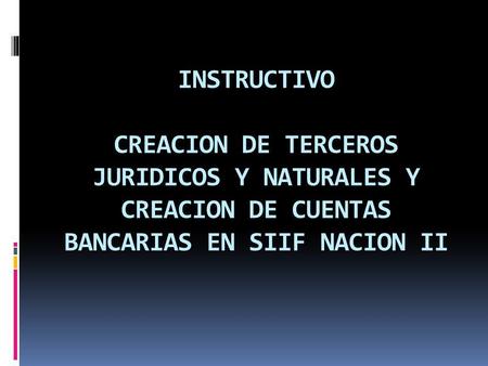 INSTRUCTIVO   CREACION DE TERCEROS JURIDICOS Y NATURALES Y CREACION DE CUENTAS BANCARIAS EN SIIF NACION II.