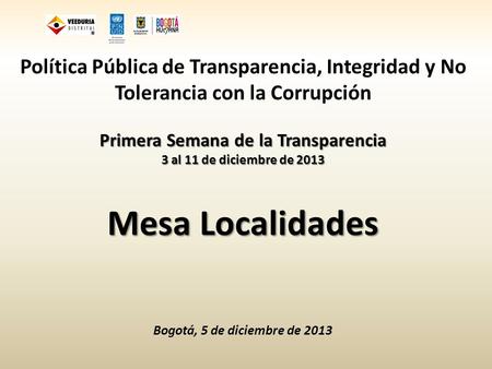 Política Pública de Transparencia, Integridad y No Tolerancia con la Corrupción Primera Semana de la Transparencia 3 al 11 de diciembre de 2013 Mesa Localidades.
