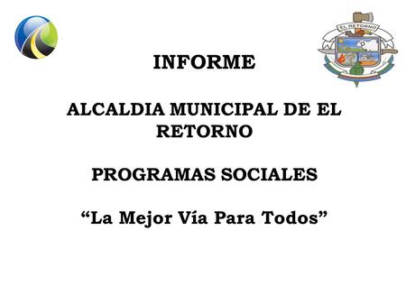 INFORME ALCALDIA MUNICIPAL DE EL RETORNO PROGRAMAS SOCIALES La Mejor Vía Para Todos.