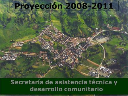 Secretaría de asistencia técnica y desarrollo comunitario Proyección 2008-2011.