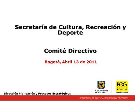 Secretaría de Cultura, Recreación y Deporte Comité Directivo Bogotá, Abril 13 de 2011 Dirección Planeación y Procesos Estratégicos.