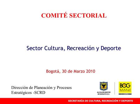 COMITÉ SECTORIAL Sector Cultura, Recreación y Deporte Bogotá, 30 de Marzo 2010 Dirección de Planeación y Procesos Estratégicos -SCRD.