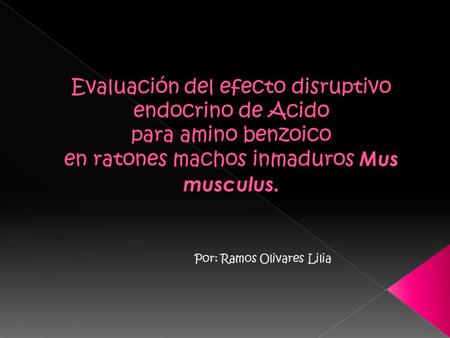 Evaluación del efecto disruptivo endocrino de Acido para amino benzoico en ratones machos inmaduros Mus musculus. Por: Ramos Olivares Lilia.