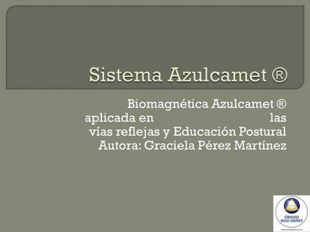 Sistema Azulcamet ® Biomagnética Azulcamet ® aplicada en  las vías reflejas y Educación Postural Autora: Graciela Pérez.