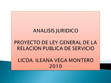 ANALISIS JURIDICO PROYECTO DE LEY GENERAL DE LA RELACION PUBLICA DE SERVICIO LICDA. ILEANA VEGA MONTERO 2010.