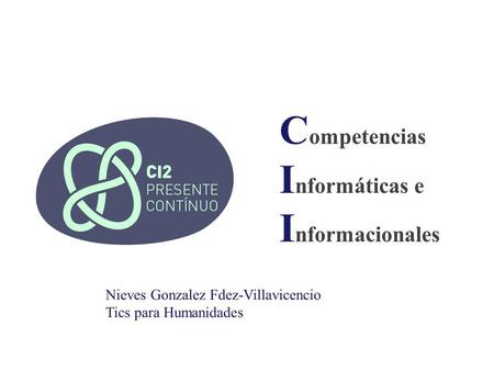 C ompetencias I nformáticas e I nformacionales Nieves Gonzalez Fdez-Villavicencio Tics para Humanidades.