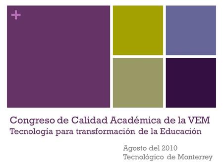 + Congreso de Calidad Académica de la VEM Tecnología para transformación de la Educación Agosto del 2010 Tecnológico de Monterrey.