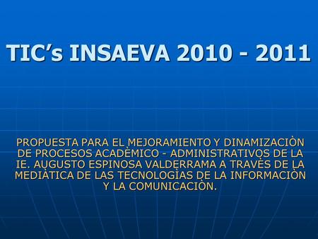 TIC’s INSAEVA 2010 - 2011 PROPUESTA PARA EL MEJORAMIENTO Y DINAMIZACIÒN DE PROCESOS ACADÈMICO - ADMINISTRATIVOS DE LA IE. AUGUSTO ESPINOSA VALDERRAMA A.