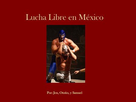 Lucha Libre en México Por: Jen, Otoño, y Samuel.