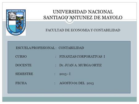 UNIVERSIDAD NACIONAL SANTIAGO ANTUNEZ DE MAYOLO FACULTAD DE ECONOMIA Y CONTABILIDAD ESCUELA PROFESIONAL : CONTABILIDAD CURSO : FINANZAS CORPORATIVAS I.